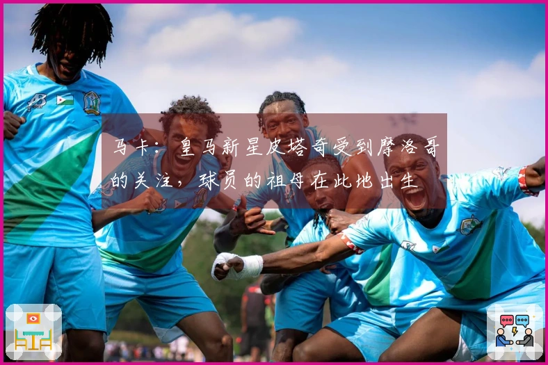 马卡：皇马新星皮塔奇受到摩洛哥的关注，球员的祖母在此地出生