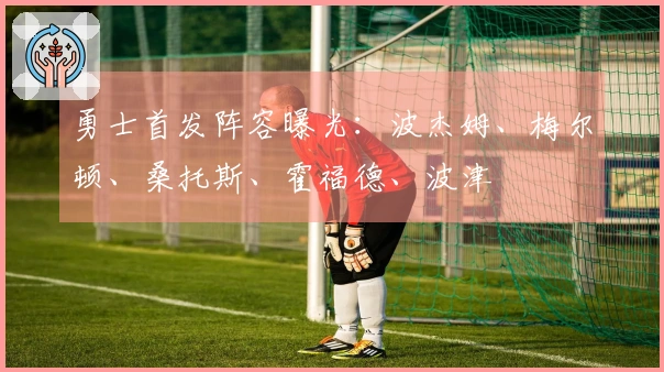 勇士首发阵容曝光：波杰姆、梅尔顿、桑托斯、霍福德、波津