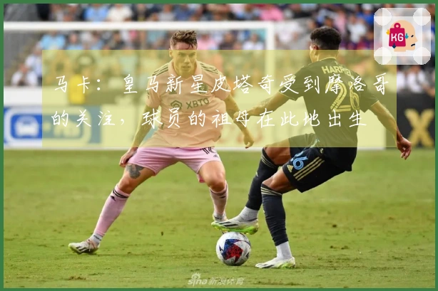 马卡：皇马新星皮塔奇受到摩洛哥的关注，球员的祖母在此地出生