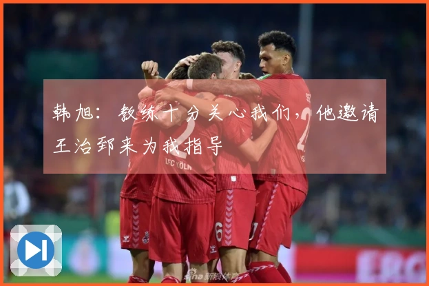 韩旭：教练十分关心我们，他邀请王治郅来为我指导