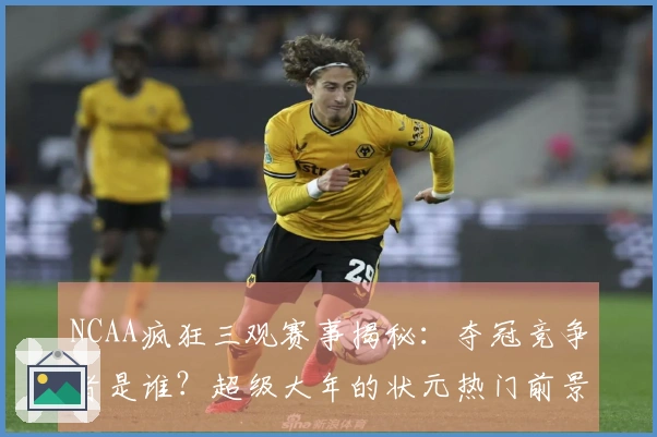 NCAA疯狂三观赛事揭秘：夺冠竞争者是谁？超级大年的状元热门前景如何？