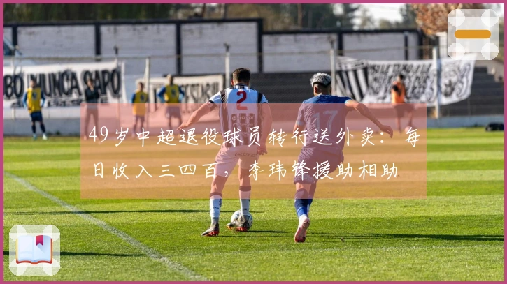 49岁中超退役球员转行送外卖：每日收入三四百，李玮锋援助相助