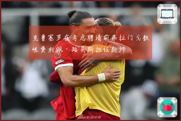 克鲁塞罗在考虑聘请前弗拉门戈教练费利佩·路易斯担任新帅