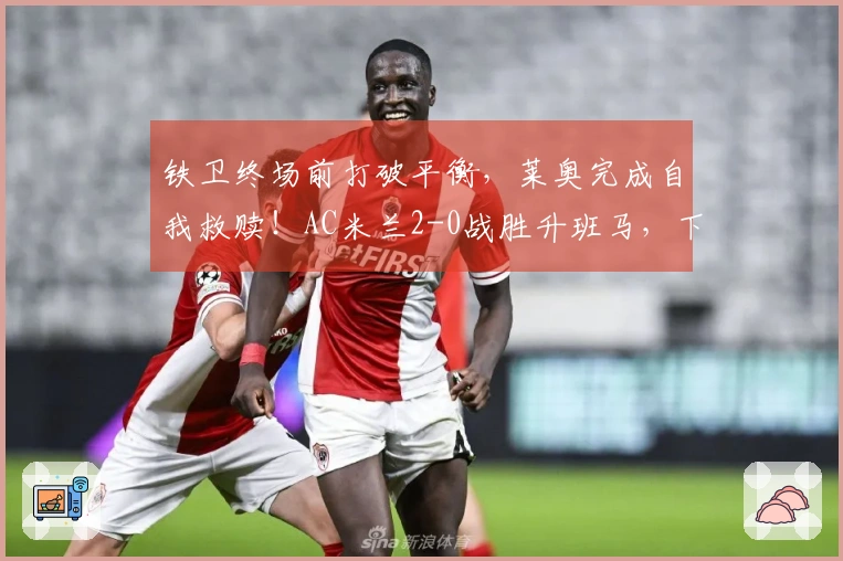 铁卫终场前打破平衡，莱奥完成自我救赎！AC米兰2-0战胜升班马，下轮对阵国米