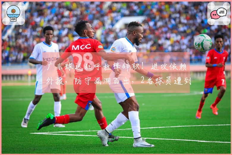 广东球迷狂呼杜锋辞职！进攻依赖外援，防守漏洞百出，2名球员遭到遗弃