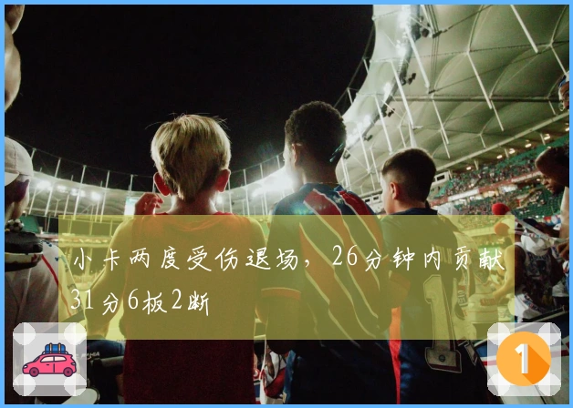 小卡两度受伤退场，26分钟内贡献31分6板2断