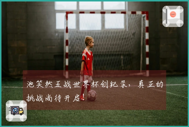 池笑然五战世界杯创纪录，真正的挑战尚待开启！