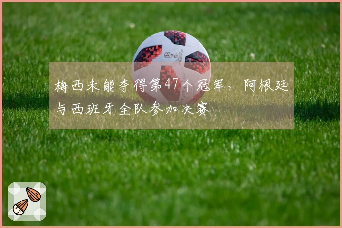梅西未能夺得第47个冠军，阿根廷与西班牙全队参加决赛