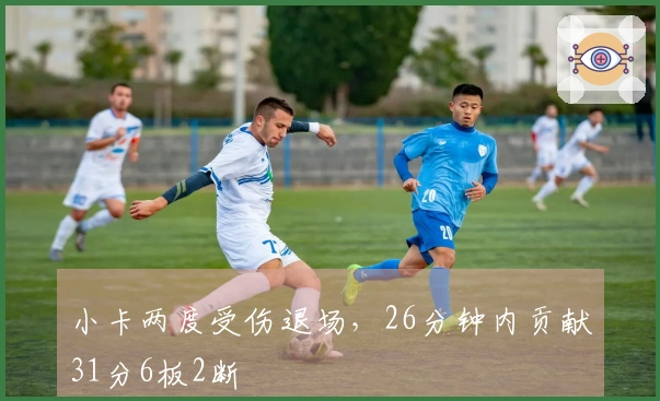 小卡两度受伤退场，26分钟内贡献31分6板2断