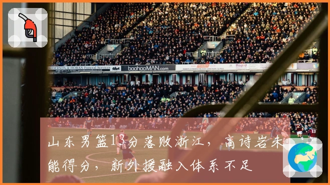 山东男篮13分落败浙江，高诗岩未能得分，新外援融入体系不足