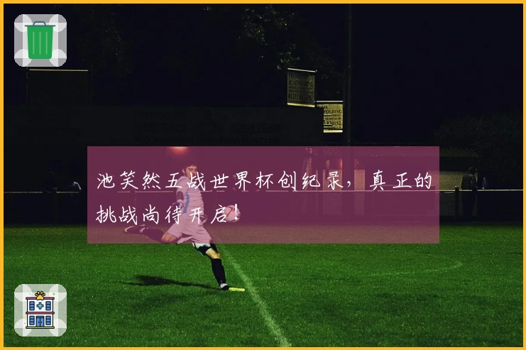 池笑然五战世界杯创纪录，真正的挑战尚待开启！