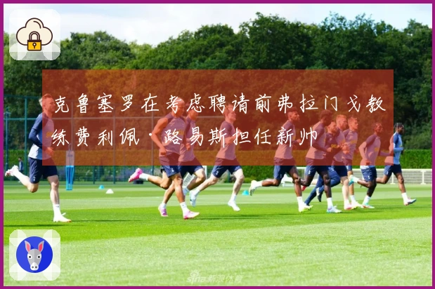 克鲁塞罗在考虑聘请前弗拉门戈教练费利佩·路易斯担任新帅