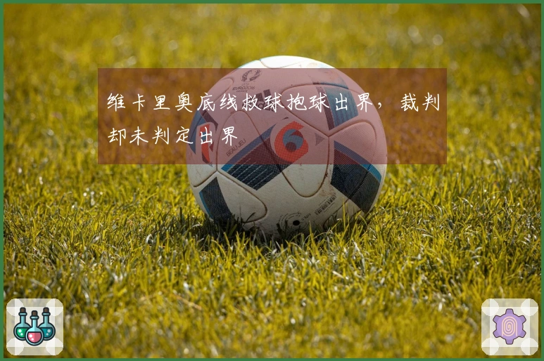 维卡里奥底线救球抱球出界，裁判却未判定出界